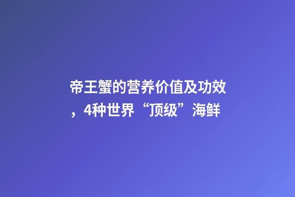 帝王蟹的营养价值及功效，4种世界“顶级”海鲜-第1张-观点-玄机派