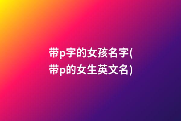 带p字的女孩名字(带p的女生英文名)