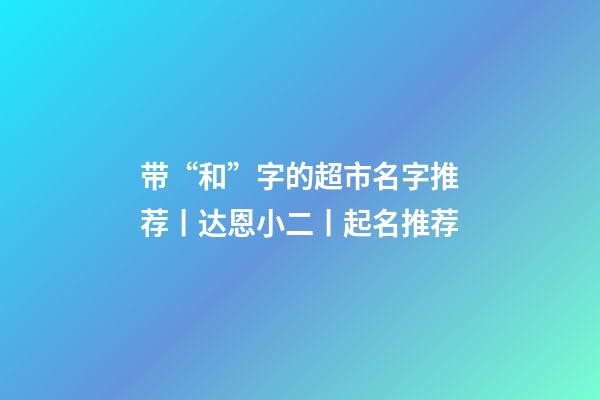 带“和”字的超市名字推荐丨达恩小二丨起名推荐-第1张-店铺起名-玄机派