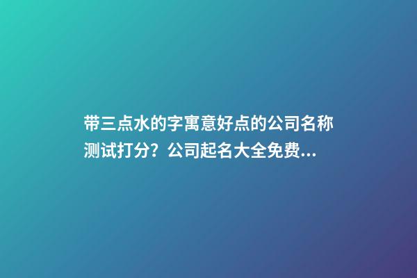 带三点水的字寓意好点的公司名称测试打分？公司起名大全免费推荐-第1张-公司起名-玄机派