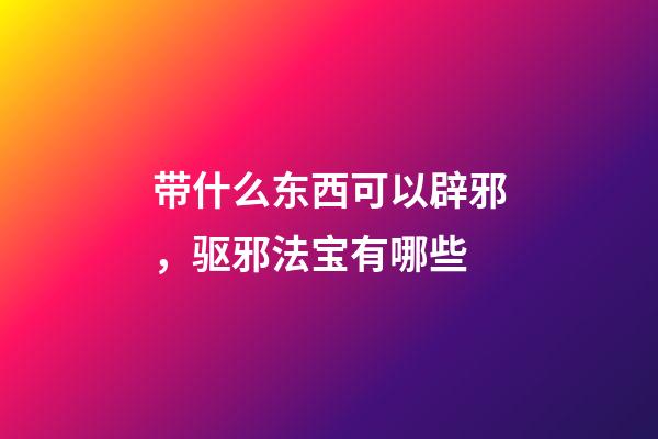 带什么东西可以辟邪，驱邪法宝有哪些