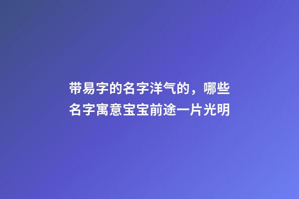 带易字的名字洋气的，哪些名字寓意宝宝前途一片光明-第1张-观点-玄机派