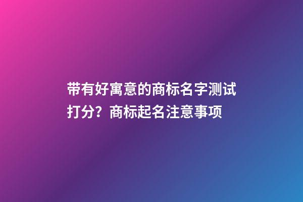 带有好寓意的商标名字测试打分？商标起名注意事项-第1张-商标起名-玄机派