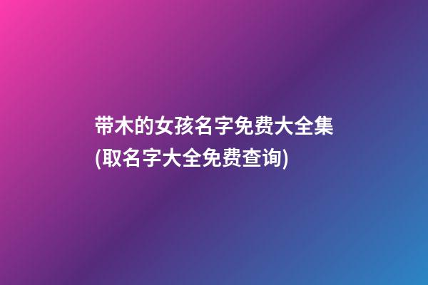 带木的女孩名字免费大全集(取名字大全免费查询)