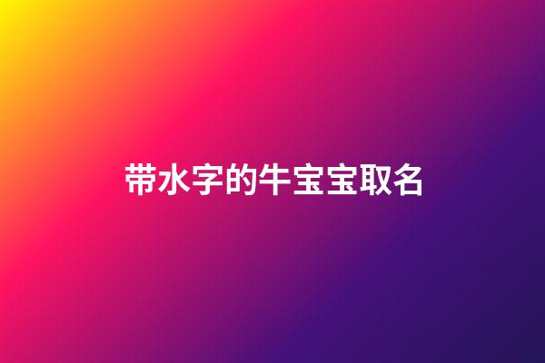 带水字的牛宝宝取名(2023年牛宝宝带水的名字)-第1张-宝宝起名-玄机派