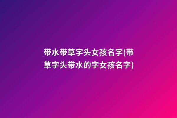 带水带草字头女孩名字(带草字头带水的字女孩名字)