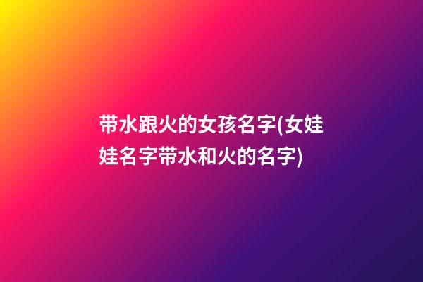 带水跟火的女孩名字(女娃娃名字带水和火的名字)