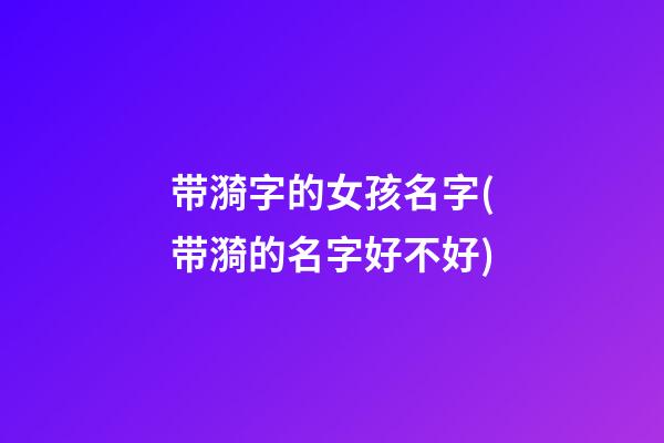 带漪字的女孩名字(带漪的名字好不好)