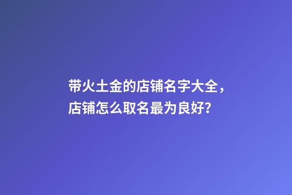 带火土金的店铺名字大全，店铺怎么取名最为良好？-第1张-店铺起名-玄机派