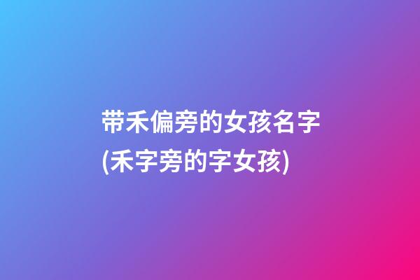 带禾偏旁的女孩名字(禾字旁的字女孩)