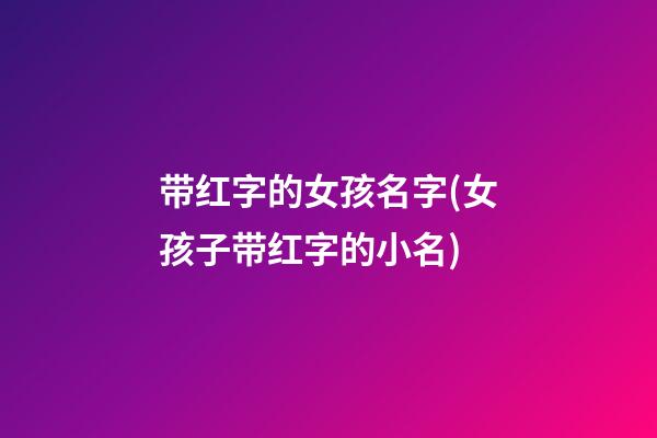 带红字的女孩名字(女孩子带红字的小名)