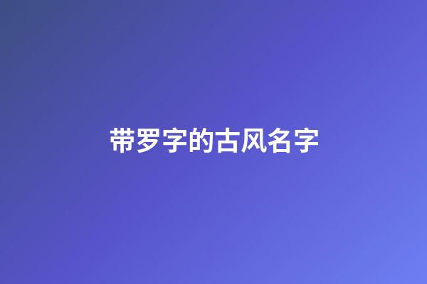 带罗字的古风名字(独一无二好听姓罗网名)-第1张-宝宝起名-玄机派