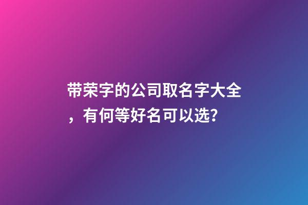 带荣字的公司取名字大全，有何等好名可以选？-第1张-公司起名-玄机派