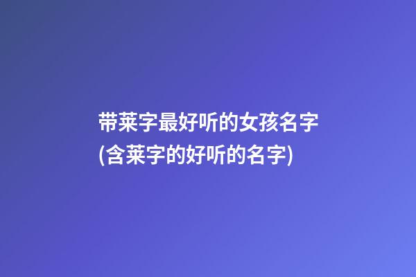 带莱字最好听的女孩名字(含莱字的好听的名字)