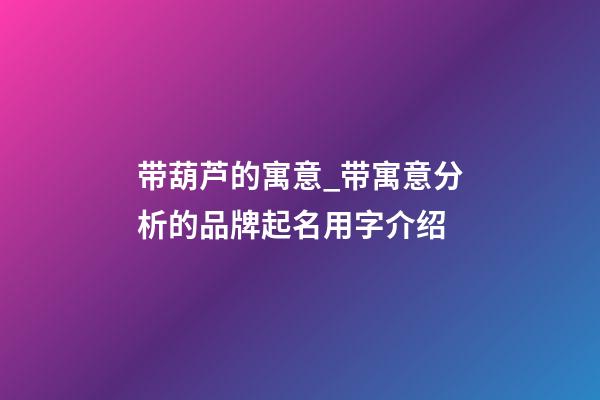 带葫芦的寓意_带寓意分析的品牌起名用字介绍-第1张-商标起名-玄机派