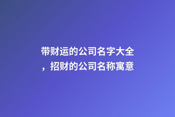 带财运的公司名字大全，招财的公司名称寓意