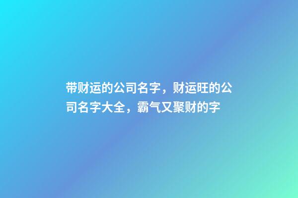 带财运的公司名字，财运旺的公司名字大全，霸气又聚财的字-第1张-公司起名-玄机派