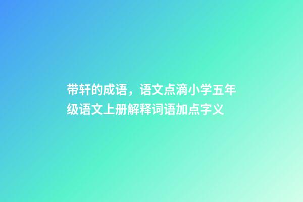 带轩的成语，语文点滴小学五年级语文上册解释词语加点字义-第1张-观点-玄机派