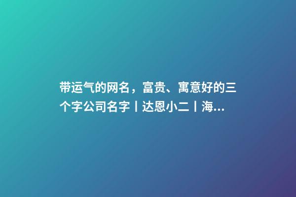 带运气的网名，富贵、寓意好的三个字公司名字丨达恩小二丨海量起名-第1张-观点-玄机派