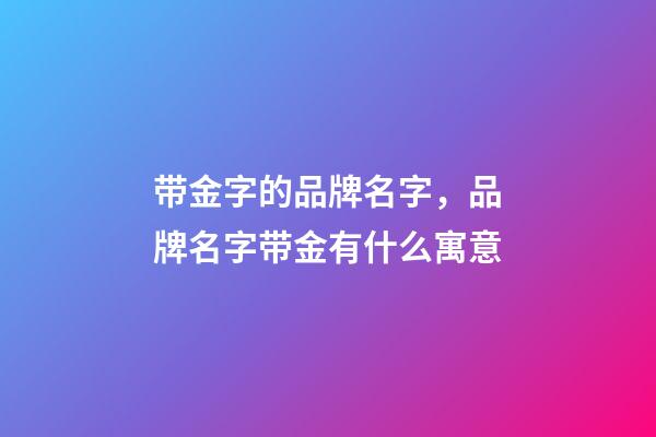 带金字的品牌名字，品牌名字带金有什么寓意-第1张-商标起名-玄机派