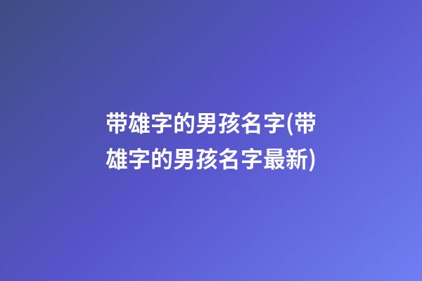 带雄字的男孩名字(带雄字的男孩名字最新)