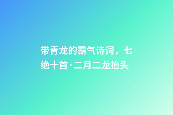 带青龙的霸气诗词，七绝十首·二月二龙抬头-第1张-观点-玄机派