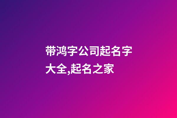 带鸿字公司起名字大全,起名之家-第1张-公司起名-玄机派