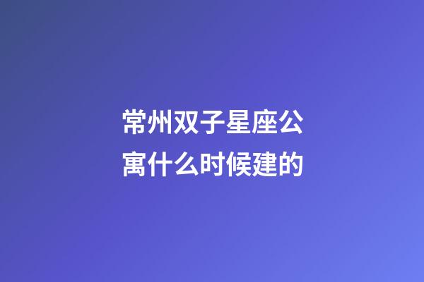 常州双子星座公寓什么时候建的-第1张-星座运势-玄机派