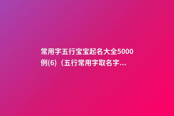 常用字五行宝宝起名大全5000例(6)（五行常用字取名字大全）