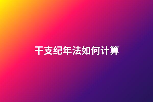 干支纪年法如何计算