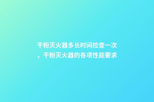 干粉灭火器多长时间检查一次，干粉灭火器的各项性能要求-第1张-观点-玄机派