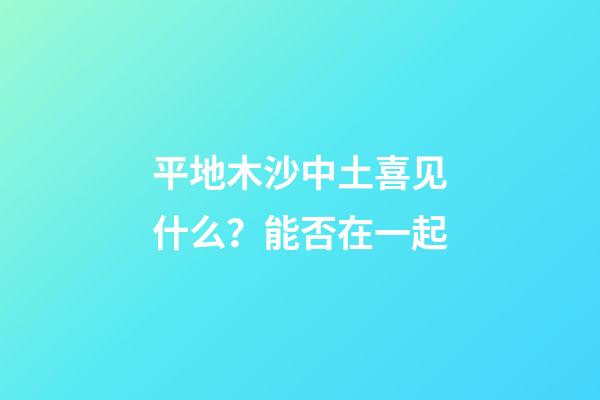 平地木沙中土喜见什么？能否在一起