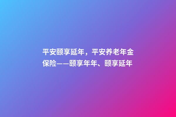 平安颐享延年，平安养老年金保险——颐享年年、颐享延年-第1张-观点-玄机派