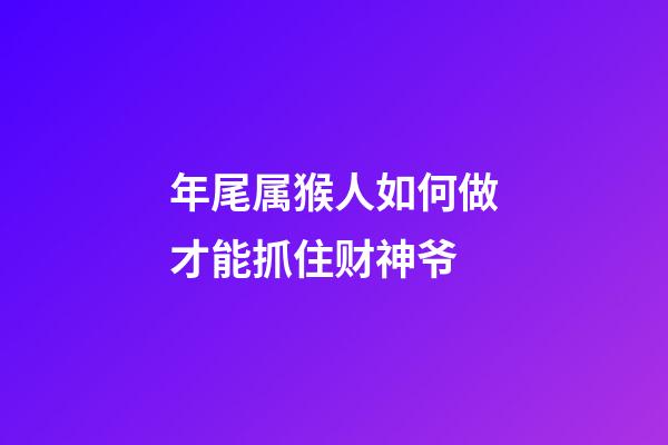 年尾属猴人如何做才能抓住财神爷