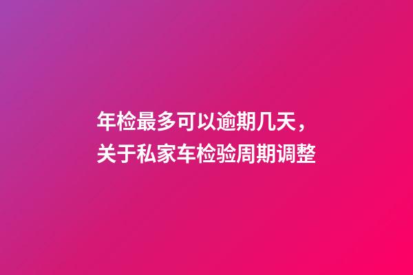 年检最多可以逾期几天，关于私家车检验周期调整-第1张-观点-玄机派