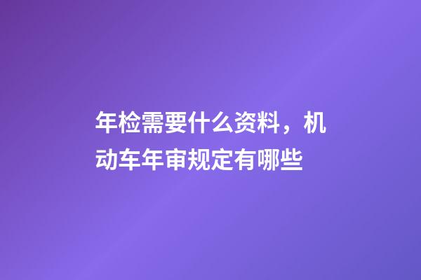 年检需要什么资料，机动车年审规定有哪些-第1张-观点-玄机派