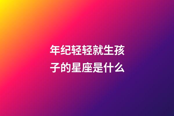 年纪轻轻就生孩子的星座是什么