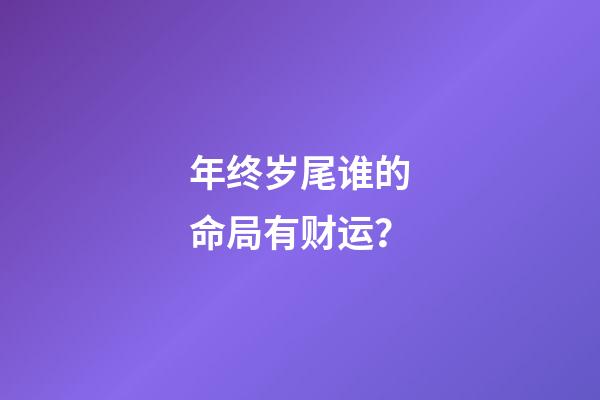 年终岁尾谁的命局有财运？