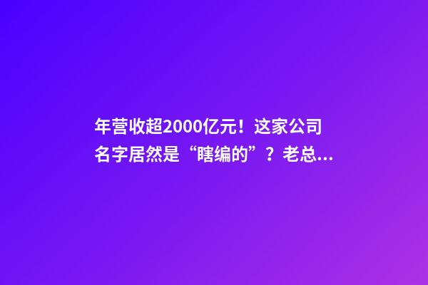 年营收超2000亿元！这家公司名字居然是“瞎编的”？老总亲口承认：当初不知道能活下来-第1张-公司起名-玄机派