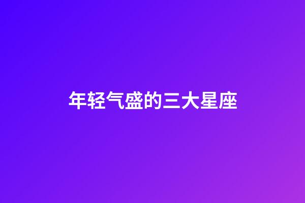 年轻气盛的三大星座-第1张-星座运势-玄机派