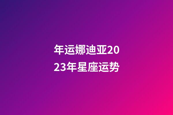 年运娜迪亚2023年星座运势