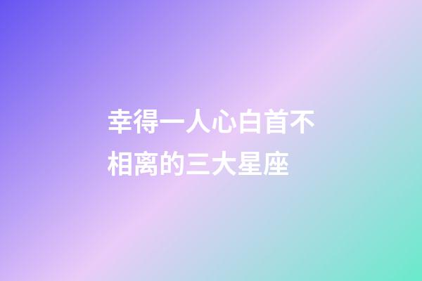 幸得一人心白首不相离的三大星座-第1张-星座运势-玄机派