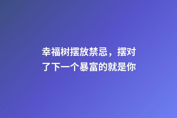 幸福树摆放禁忌，摆对了下一个暴富的就是你