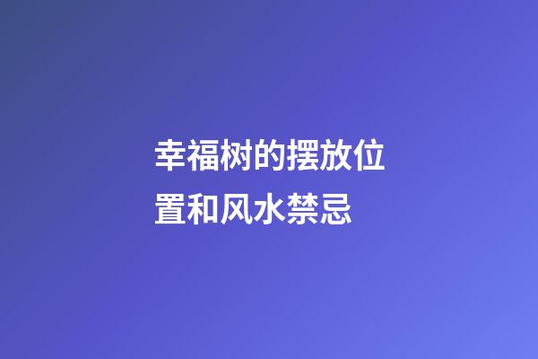 幸福树的摆放位置和风水禁忌