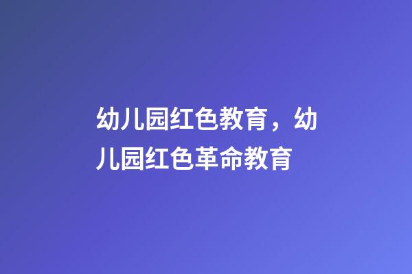 幼儿园红色教育，幼儿园红色革命教育-第1张-观点-玄机派