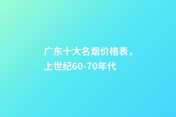 广东十大名烟价格表，上世纪60-70年代-第1张-观点-玄机派