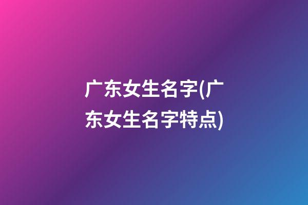 广东女生名字(广东女生名字特点)