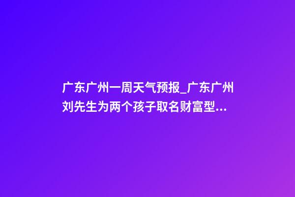 广东广州一周天气预报_广东广州刘先生为两个孩子取名财富型套餐-第1张-公司起名-玄机派