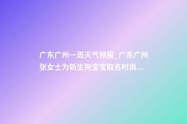 广东广州一周天气预报_广东广州张女士为新生狗宝宝取名时尚型套餐-第1张-公司起名-玄机派