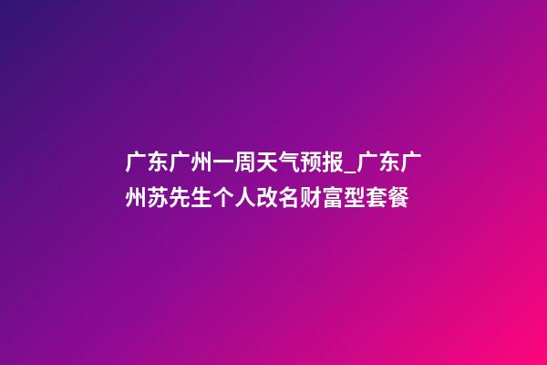 广东广州一周天气预报_广东广州苏先生个人改名财富型套餐-第1张-公司起名-玄机派